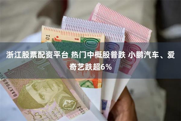 浙江股票配资平台 热门中概股普跌 小鹏汽车、爱奇艺跌超6%