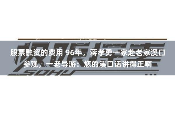 股票融资的费用 96年，蒋孝勇一家赴老家溪口参观，一老导游：您的溪口话讲得正啊