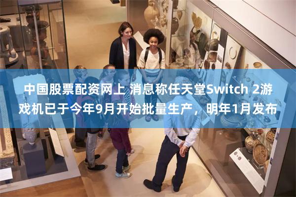 中国股票配资网上 消息称任天堂Switch 2游戏机已于今年9月开始批量生产，明年1月发布