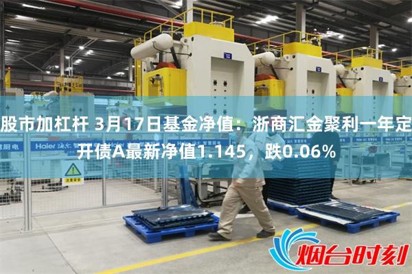 股市加杠杆 3月17日基金净值：浙商汇金聚利一年定开债A最新净值1.145，跌0.06%