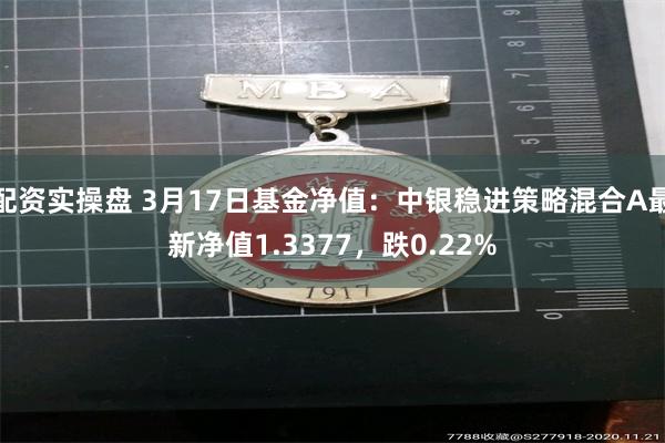 配资实操盘 3月17日基金净值：中银稳进策略混合A最新净值1.3377，跌0.22%