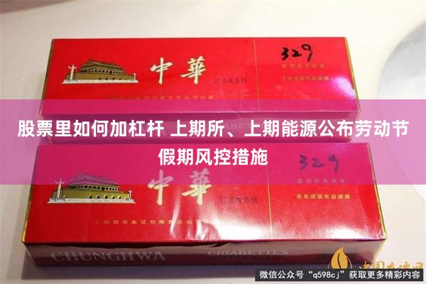 股票里如何加杠杆 上期所、上期能源公布劳动节假期风控措施