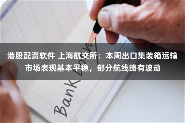 港股配资软件 上海航交所：本周出口集装箱运输市场表现基本平稳，部分航线略有波动