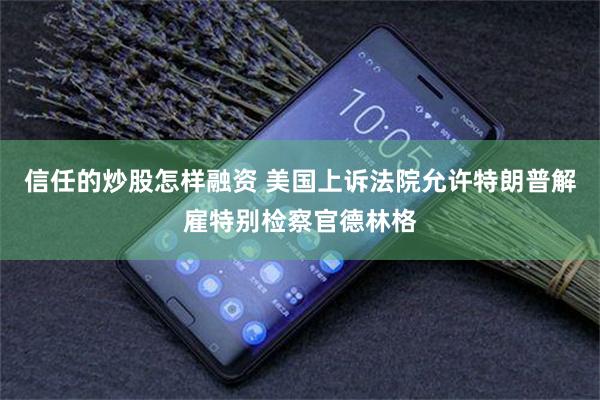 信任的炒股怎样融资 美国上诉法院允许特朗普解雇特别检察官德林格
