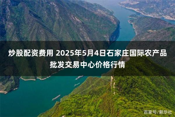 炒股配资费用 2025年5月4日石家庄国际农产品批发交易中心价格行情