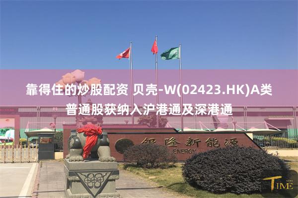 靠得住的炒股配资 贝壳-W(02423.HK)A类普通股获纳入沪港通及深港通