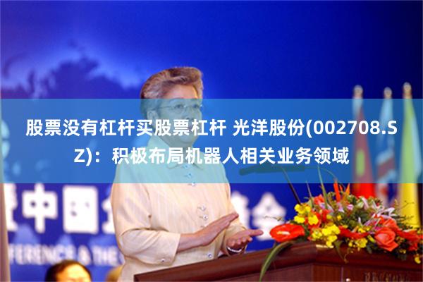 股票没有杠杆买股票杠杆 光洋股份(002708.SZ)：积极布局机器人相关业务领域