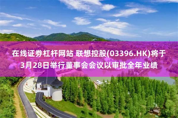 在线证劵杠杆网站 联想控股(03396.HK)将于3月28日举行董事会会议以审批全年业绩