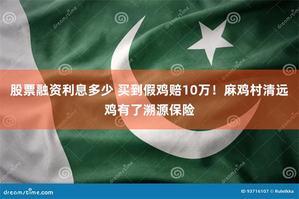 股票融资利息多少 买到假鸡赔10万！麻鸡村清远鸡有了溯源保险