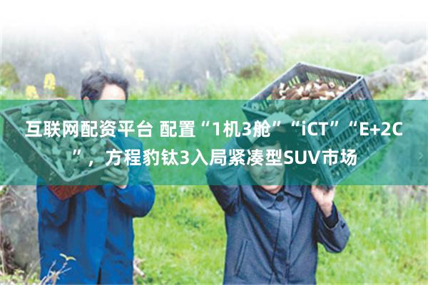 互联网配资平台 配置“1机3舱”“iCT”“E+2C”，方程豹钛3入局紧凑型SUV市场