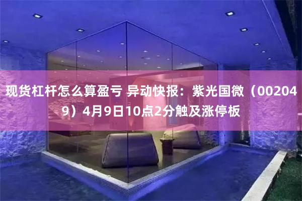 现货杠杆怎么算盈亏 异动快报：紫光国微（002049）4月9日10点2分触及涨停板