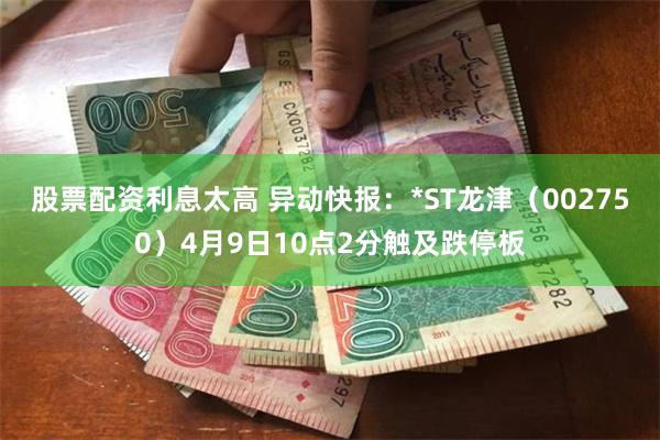 股票配资利息太高 异动快报：*ST龙津（002750）4月9日10点2分触及跌停板