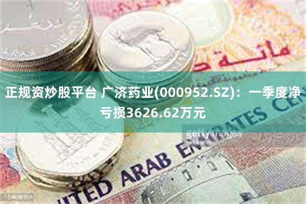 正规资炒股平台 广济药业(000952.SZ)：一季度净亏损3626.62万元
