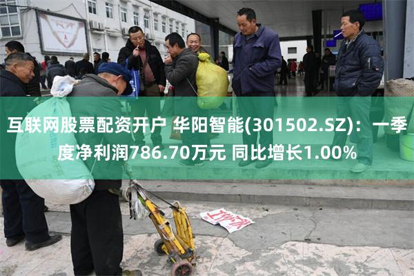 互联网股票配资开户 华阳智能(301502.SZ)：一季度净利润786.70万元 同比增长1.00%