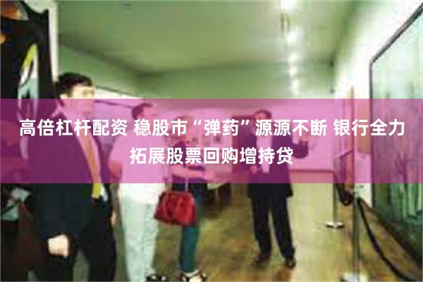 高倍杠杆配资 稳股市“弹药”源源不断 银行全力拓展股票回购增持贷