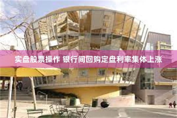 实盘股票操作 银行间回购定盘利率集体上涨