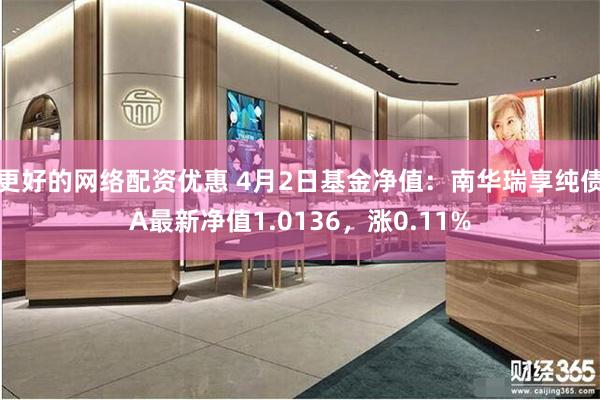 更好的网络配资优惠 4月2日基金净值：南华瑞享纯债A最新净值1.0136，涨0.11%