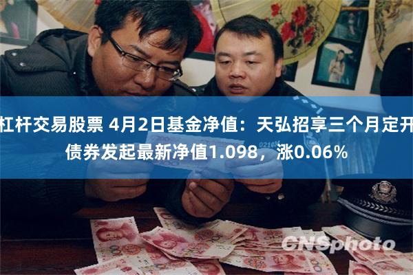 杠杆交易股票 4月2日基金净值：天弘招享三个月定开债券发起最新净值1.098，涨0.06%