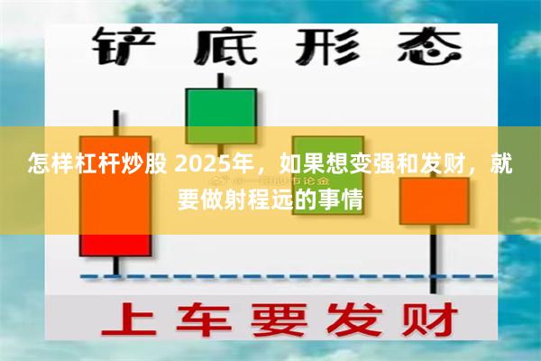 怎样杠杆炒股 2025年，如果想变强和发财，就要做射程远的事情