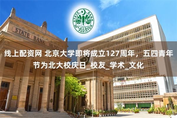 线上配资网 北京大学即将成立127周年，五四青年节为北大校庆日_校友_学术_文化