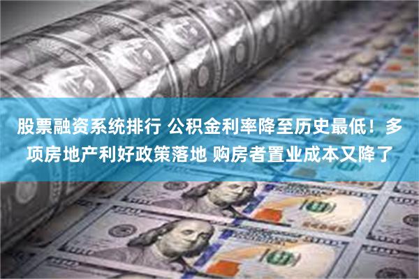 股票融资系统排行 公积金利率降至历史最低！多项房地产利好政策落地 购房者置业成本又降了