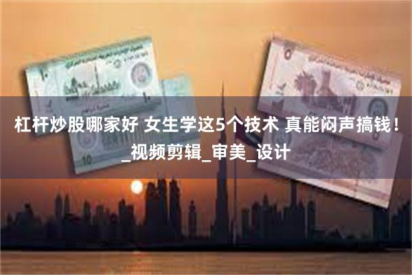 杠杆炒股哪家好 女生学这5个技术 真能闷声搞钱！_视频剪辑_审美_设计