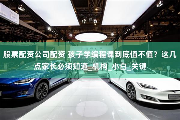 股票配资公司配资 孩子学编程课到底值不值？这几点家长必须知道_机构_小白_关键