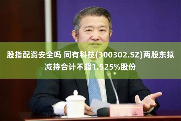 股指配资安全吗 同有科技(300302.SZ)两股东拟减持合计不超1.525%股份