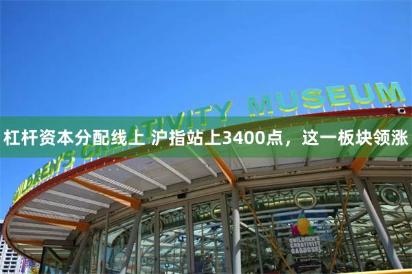 杠杆资本分配线上 沪指站上3400点，这一板块领涨
