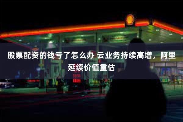 股票配资的钱亏了怎么办 云业务持续高增，阿里延续价值重估