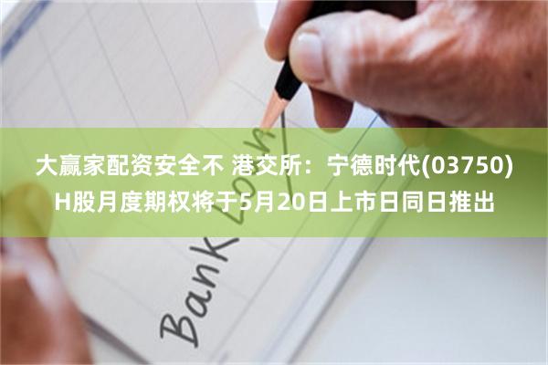 大赢家配资安全不 港交所：宁德时代(03750)H股月度期权将于5月20日上市日同日推出