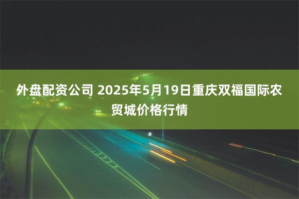 外盘配资公司 2025年5月19日重庆双福国际农贸城价格行情