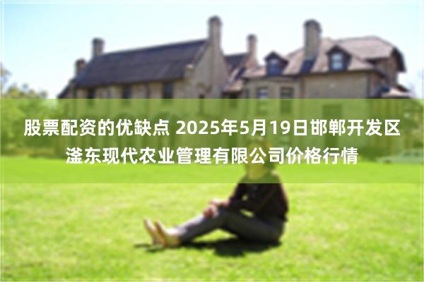 股票配资的优缺点 2025年5月19日邯郸开发区滏东现代农业管理有限公司价格行情