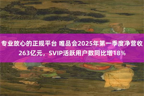 专业放心的正规平台 唯品会2025年第一季度净营收263亿元，SVIP活跃用户数同比增18%