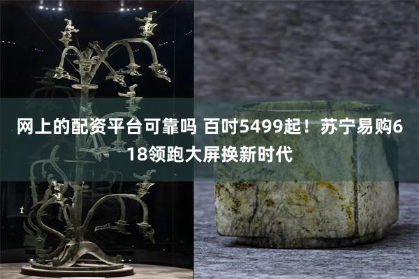 网上的配资平台可靠吗 百吋5499起！苏宁易购618领跑大屏换新时代