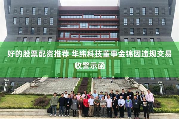 好的股票配资推荐 华纬科技董事金锦因违规交易收警示函