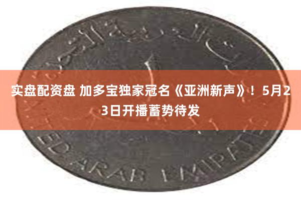 实盘配资盘 加多宝独家冠名《亚洲新声》！5月23日开播蓄势待发