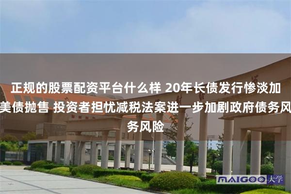 正规的股票配资平台什么样 20年长债发行惨淡加剧美债抛售 投资者担忧减税法案进一步加剧政府债务风险