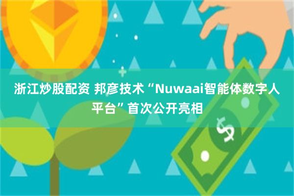 浙江炒股配资 邦彦技术“Nuwaai智能体数字人平台”首次公开亮相