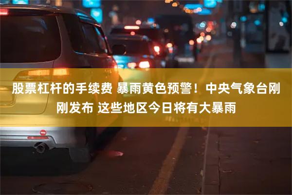 股票杠杆的手续费 暴雨黄色预警！中央气象台刚刚发布 这些地区今日将有大暴雨