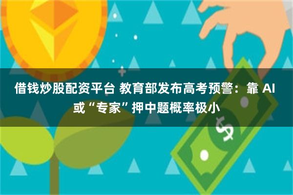 借钱炒股配资平台 教育部发布高考预警：靠 AI 或“专家”押中题概率极小