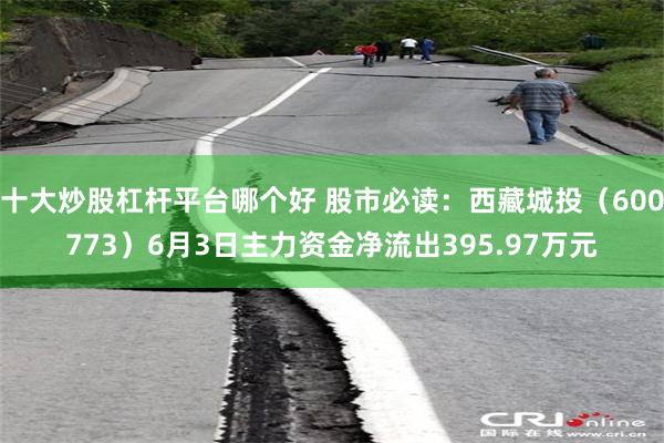 十大炒股杠杆平台哪个好 股市必读：西藏城投（600773）6月3日主力资金净流出395.97万元