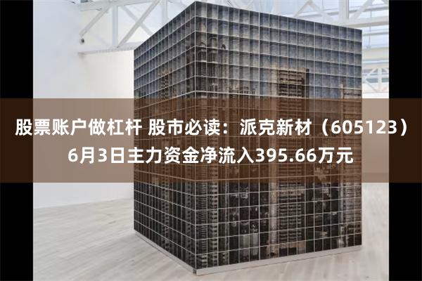 股票账户做杠杆 股市必读：派克新材（605123）6月3日主力资金净流入395.66万元