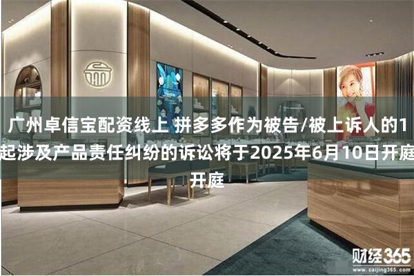 广州卓信宝配资线上 拼多多作为被告/被上诉人的1起涉及产品责任纠纷的诉讼将于2025年6月10日开庭