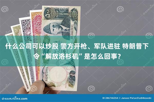 什么公司可以炒股 警方开枪、军队进驻 特朗普下令“解放洛杉矶”是怎么回事？