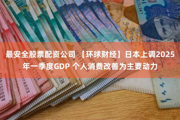 最安全股票配资公司 【环球财经】日本上调2025年一季度GDP 个人消费改善为主要动力
