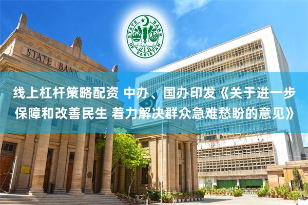 线上杠杆策略配资 中办、国办印发《关于进一步保障和改善民生 着力解决群众急难愁盼的意见》