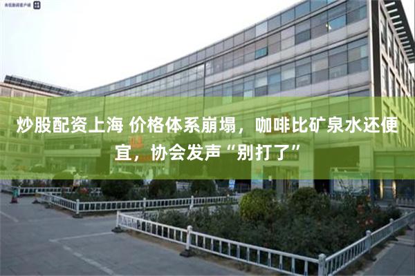 炒股配资上海 价格体系崩塌，咖啡比矿泉水还便宜，协会发声“别打了”