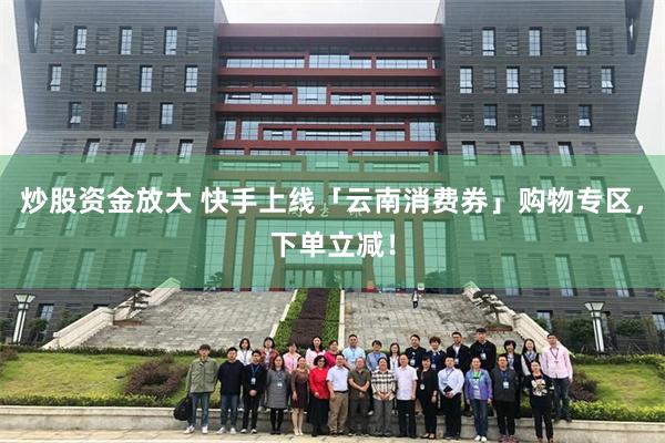 炒股资金放大 快手上线「云南消费券」购物专区，下单立减！