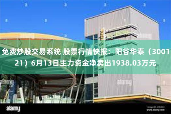 免费炒股交易系统 股票行情快报：阳谷华泰（300121）6月13日主力资金净卖出1938.03万元
